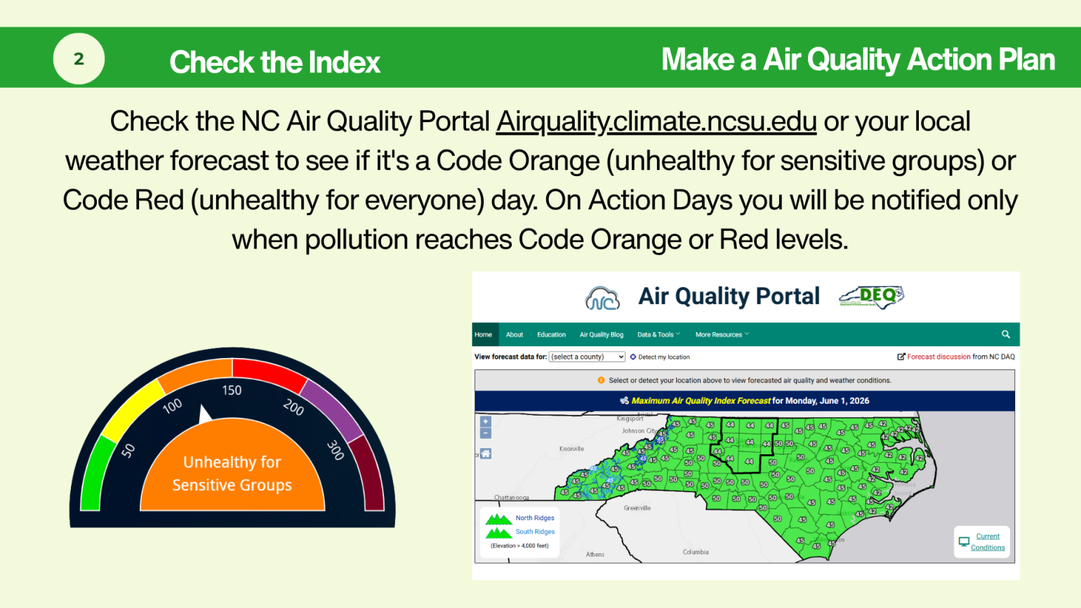 Check the NC Air Quality Portal Airquality.climate.ncsu.edu or your local weather forecast to see if it's a Code Orange (unhealthy for sensitive groups) or Code Red (unhealthy for everyone) day. On Action Days you will be notified only when pollution reaches Code Orange or Red levels.