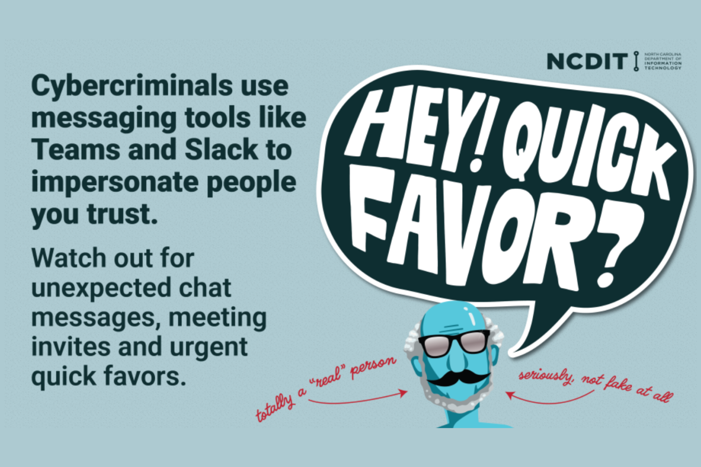 Hey! Quick Favor? Cybercriminals use messaging tools like Teams and Slack to impersonate people you trust. Watch out for unexpected chat messages, meeting invites and urgent quick favors.
