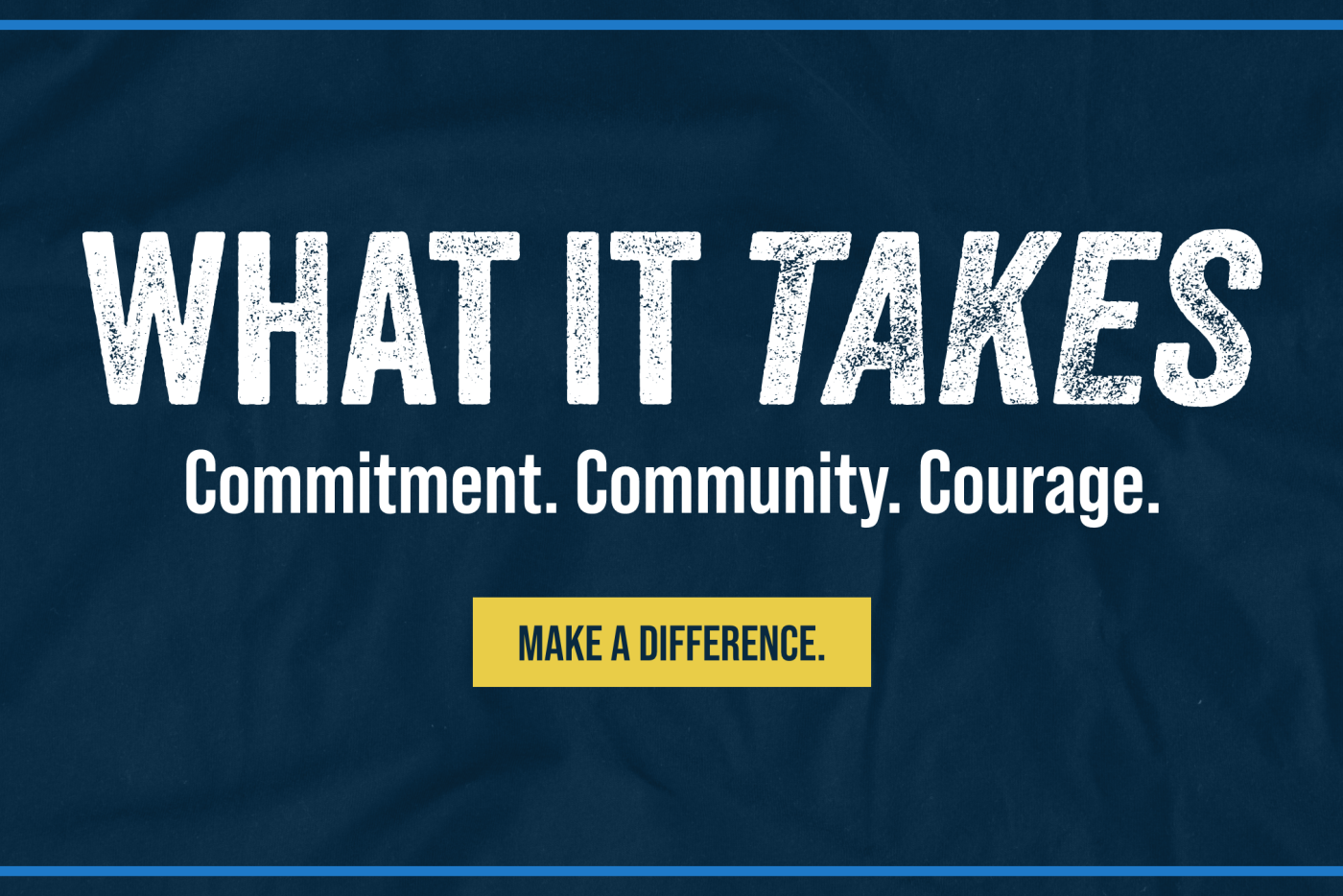 What it Takes. Commitment. Community. Courage. Make a Difference.