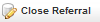 Close Referral button