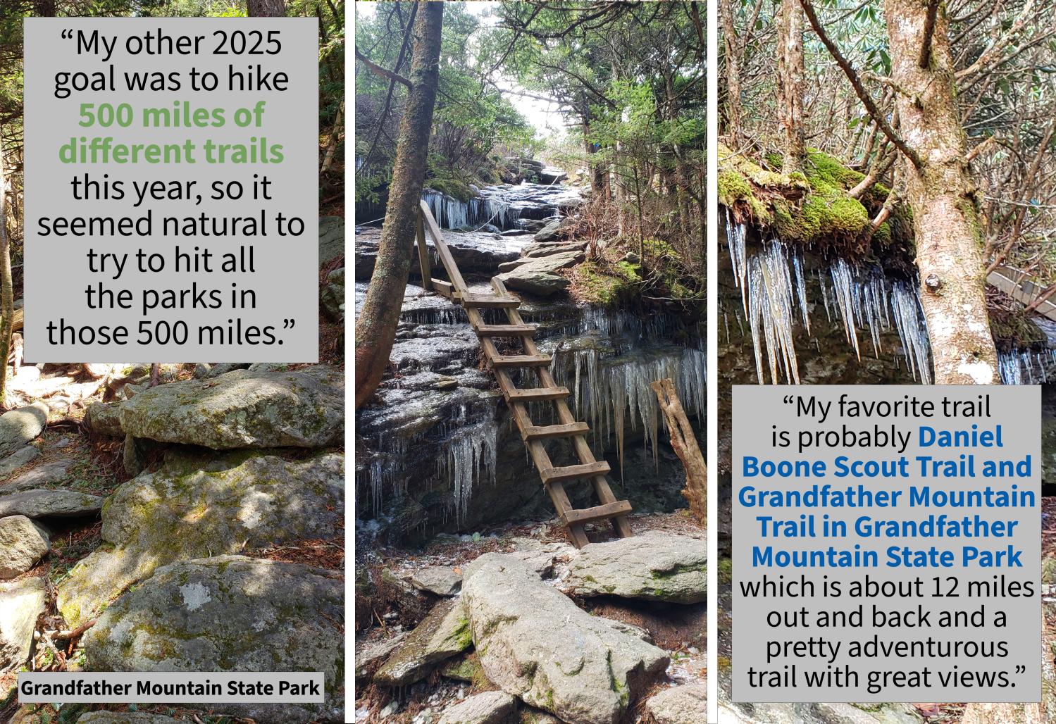 Three pictures from Grandfather Mountain State Park of rock and ice covered trails. Two quotes state "My other 2025 goal was to hike 500 miles of different trails this year, so it seemed natural to try to hit all the parks in those 500 miles." and "My favorite trail is probably the Daniel Boone Scout Trail and Grandfather Mountain Trail in Grandfather Mountain State Park which is about 12 miles out and back and a pretty adventurous trail with great views."