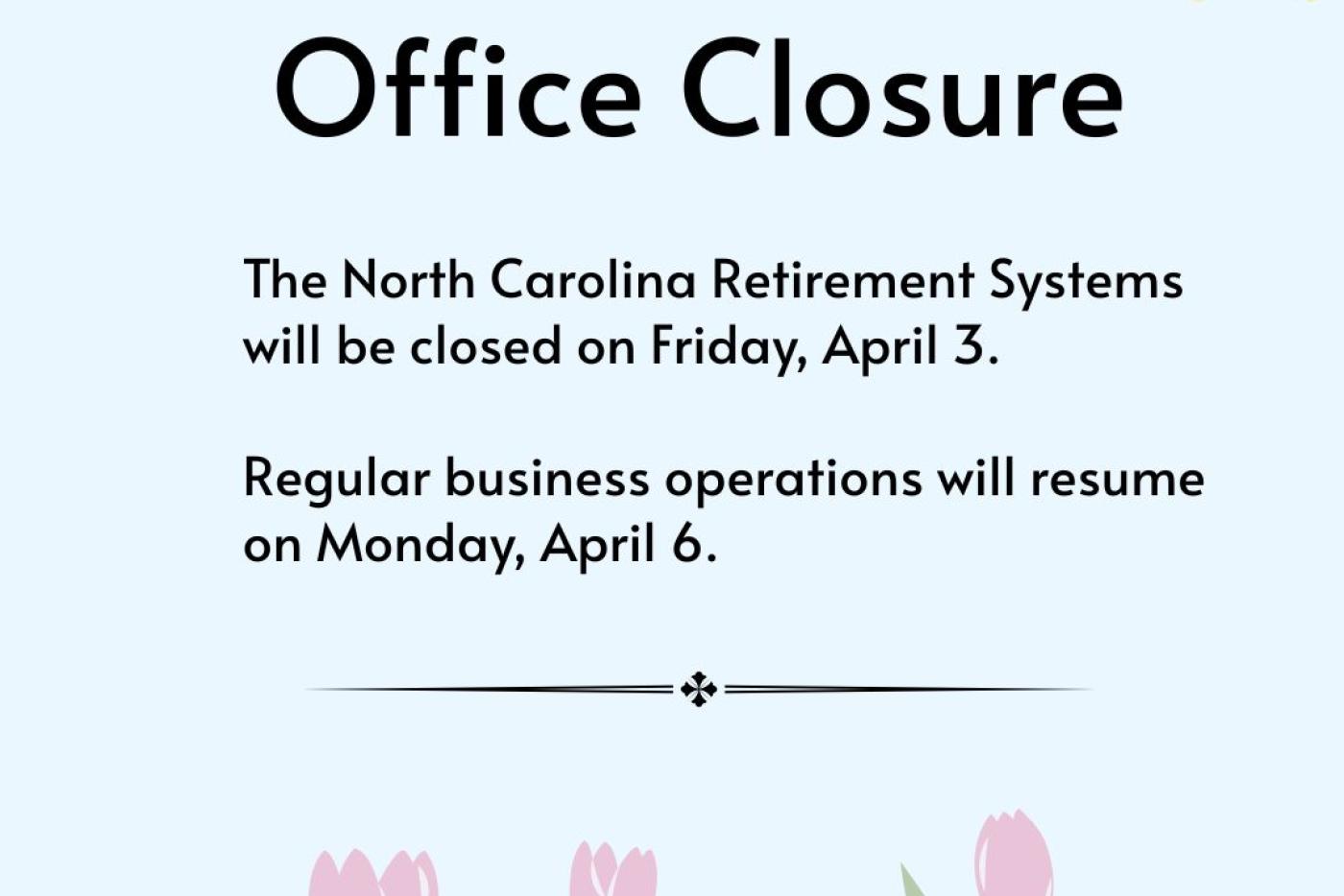 An announcement for the North Carolina Retirement Systems stating they will be closed on Friday, April 3, and will resume regular business on Monday, April 6. The text is centered on a light blue background, framed by a yellow sun in the top right corner and a row of pink tulips across the bottom.