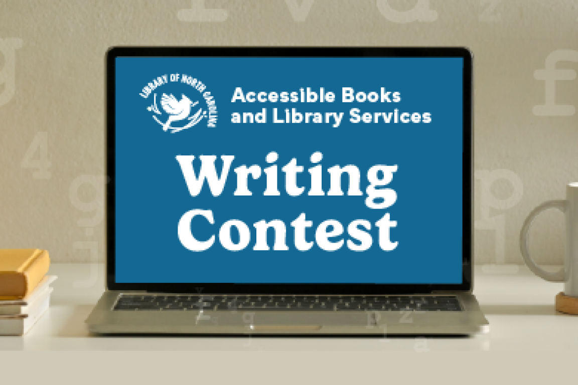 An open laptop sits on a surface displaying a blue screen saying, "Library of North Carolina Accessible Books and Library Services Writing Contest". There is a small stack of books one side, and a coffee mug sitting on a coaster on the others side. This image is linked to the writing contest page.
